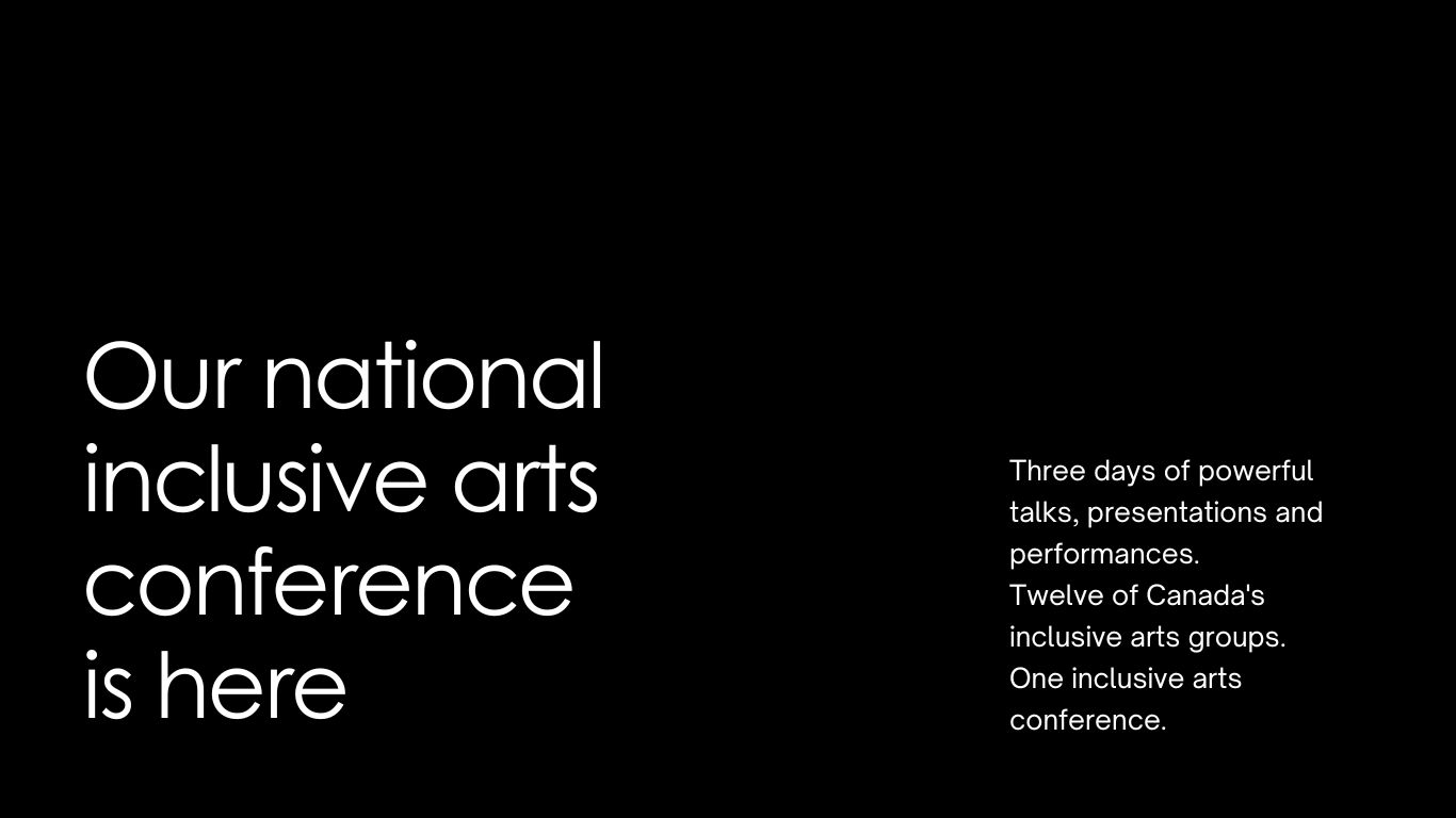 Our national inclusive arts conference is here. Three days of powerful talks, presentations and performances. Twelve of Canada's inclusive arts groups. One inclusive arts conference.